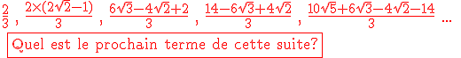 3$\textrm\red \frac{2}{3} , \frac{2\times(2\sqrt{2}-1)}{3} , \frac{6\sqrt{3}-4\sqrt{2}+2}{3} , \frac{14-6\sqrt{3}+4\sqrt{2}}{3} , \frac{10\sqrt{5}+6\sqrt{3}-4\sqrt{2}-14}{3} ... \\ \fbox{Quel est le prochain terme de cette suite?}